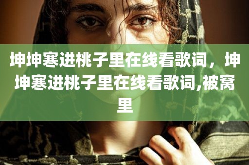坤坤寒进桃子里在线看歌词，坤坤寒进桃子里在线看歌词,被窝里
