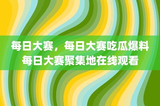 每日大赛，每日大赛吃瓜爆料每日大赛聚集地在线观看