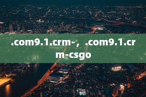 .com9.1.crm-，.com9.1.crm-csgo