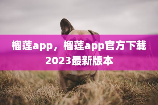 榴莲app，榴莲app官方下载2023最新版本