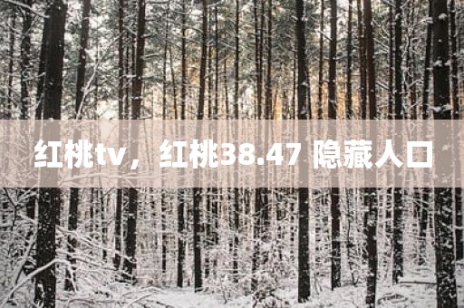 红桃tv，红桃38.47 隐藏人口