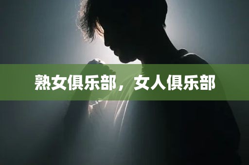 熟女俱乐部，女人俱乐部
