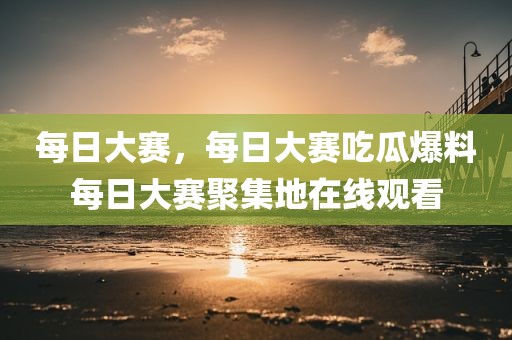 每日大赛，每日大赛吃瓜爆料每日大赛聚集地在线观看
