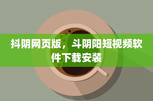 抖阴网页版，斗阴阳短视频软件下载安装