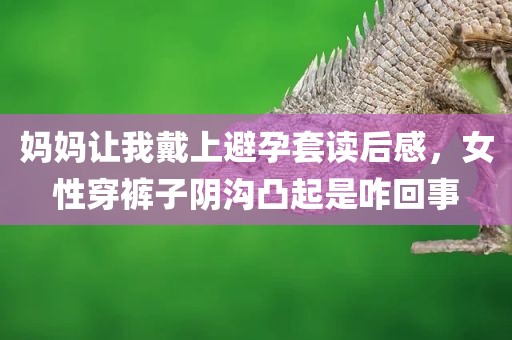 妈妈让我戴上避孕套读后感，女性穿裤子阴沟凸起是咋回事