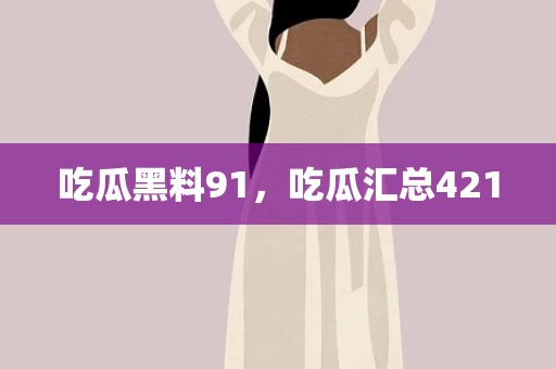 吃瓜黑料91，吃瓜汇总421