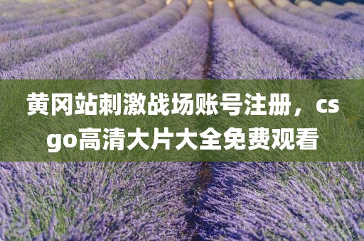 黄冈站刺激战场账号注册，csgo高清大片大全免费观看