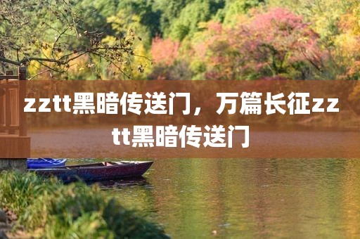 zztt黑暗传送门，万篇长征zztt黑暗传送门