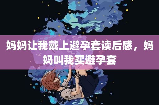 妈妈让我戴上避孕套读后感，妈妈叫我买避孕套