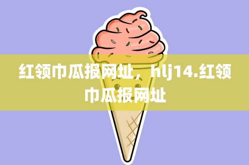 红领巾瓜报网址，hlj14.红领巾瓜报网址