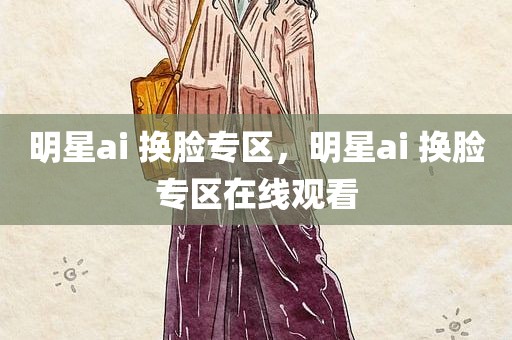 明星ai 换脸专区，明星ai 换脸专区在线观看