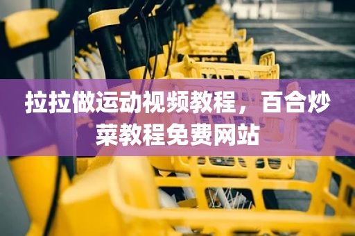 拉拉做运动视频教程，百合炒菜教程免费网站