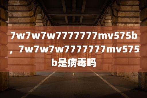 7w7w7w7777777mv575b，7w7w7w7777777mv575b是病毒吗