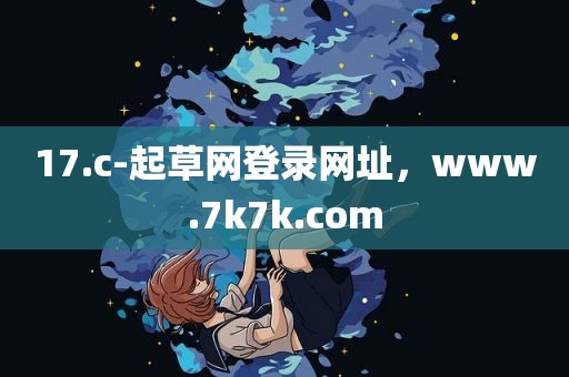 17.c-起草网登录网址，www.7k7k.com