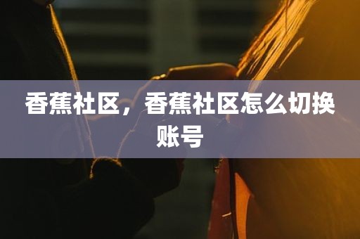 香蕉社区，香蕉社区怎么切换账号