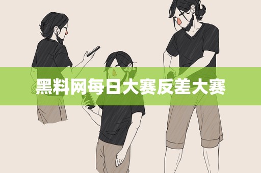 黑料网每日大赛反差大赛