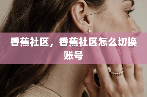 香蕉社区，香蕉社区怎么切换账号