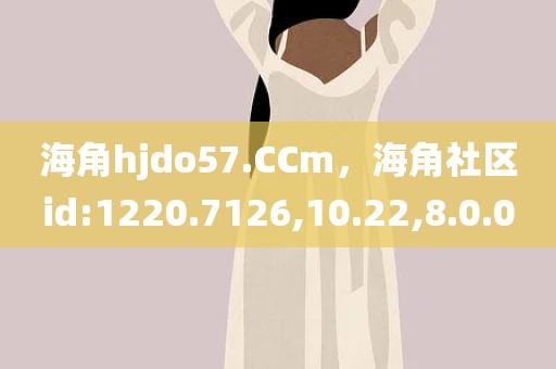 海角hjdo57.CCm，海角社区id:1220.7126,10.22,8.0.0