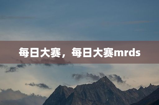 每日大赛，每日大赛mrds