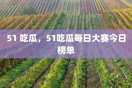 51 吃瓜，51吃瓜每日大赛今日榜单