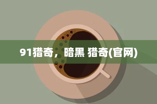 91猎奇，暗黑 猎奇(官网)