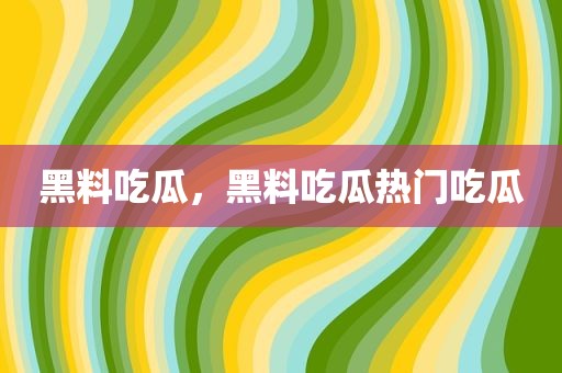 黑料吃瓜，黑料吃瓜热门吃瓜