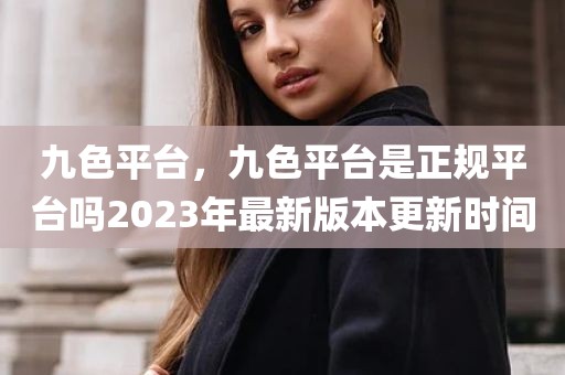 九色平台，九色平台是正规平台吗2023年最新版本更新时间