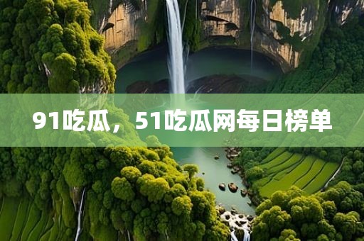 91吃瓜，51吃瓜网每日榜单