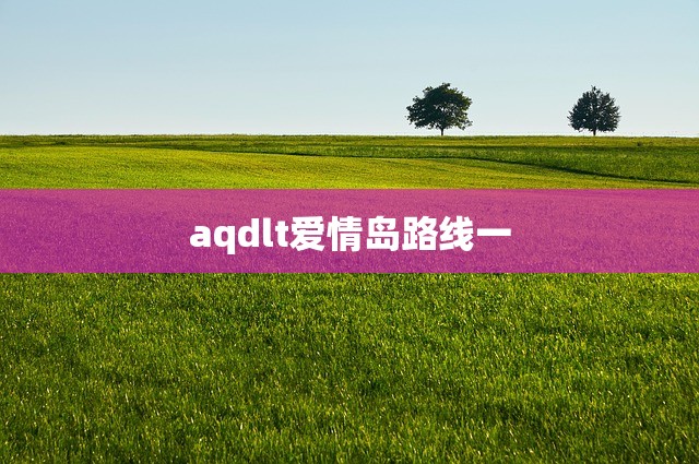 aqdlt爱情岛路线一