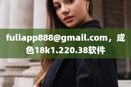 fuliapp888@gmail.com，成色18k1.220.38软件