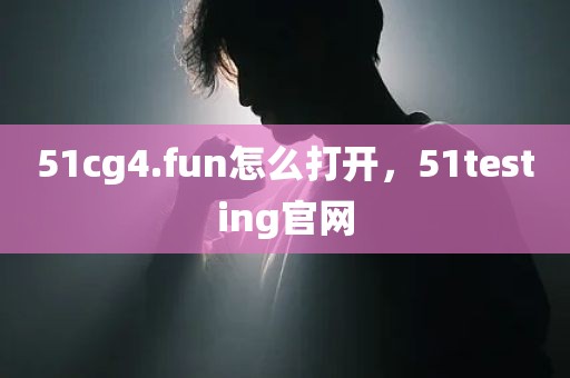 51cg4.fun怎么打开，51testing官网