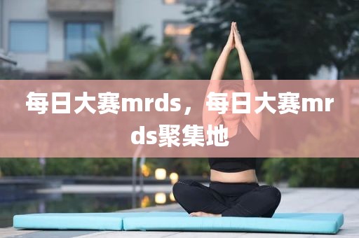 每日大赛mrds，每日大赛mrds聚集地