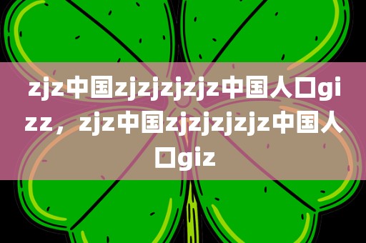 zjz中国zjzjzjzjz中国人口gizz，zjz中国zjzjzjzjz中国人口giz