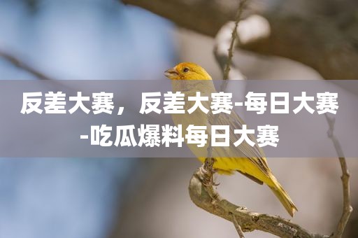 反差大赛，反差大赛-每日大赛-吃瓜爆料每日大赛