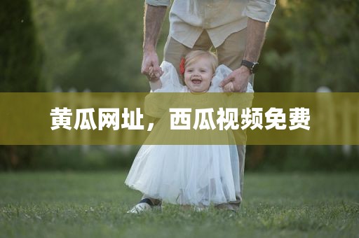 黄瓜网址，西瓜视频免费