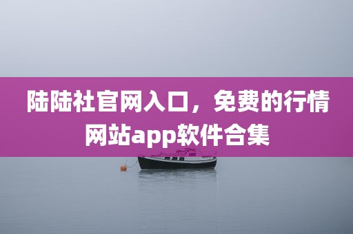 陆陆社官网入口，免费的行情网站app软件合集