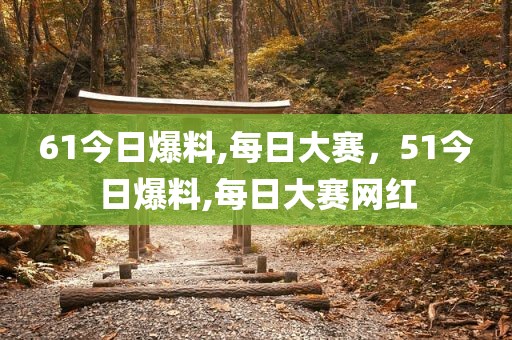 61今日爆料,每日大赛，51今日爆料,每日大赛网红