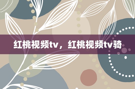 红桃视频tv，红桃视频tv骑