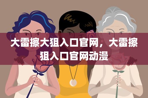 大雷擦大狙入口官网，大雷擦狙入口官网动漫
