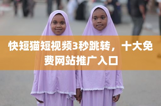 快短猫短视频3秒跳转，十大免费网站推广入口