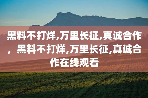 黑料不打烊,万里长征,真诚合作，黑料不打烊,万里长征,真诚合作在线观看