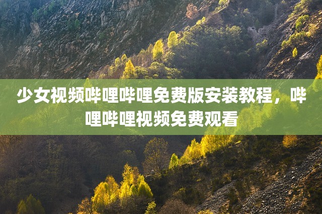 少女视频哔哩哔哩免费版安装教程，哔哩哔哩视频免费观看