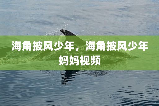 海角披风少年，海角披风少年妈妈视频