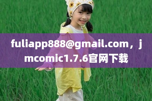 fuliapp888@gmail.com，jmcomic1.7.6官网下载