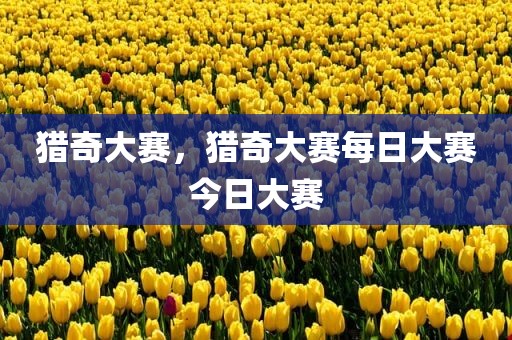 猎奇大赛，猎奇大赛每日大赛今日大赛