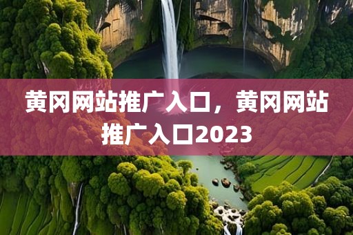 黄冈网站推广入口，黄冈网站推广入口2023