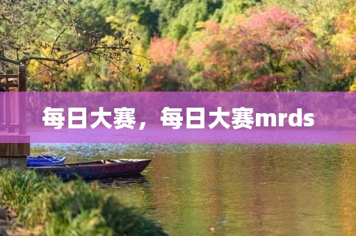 每日大赛，每日大赛mrds