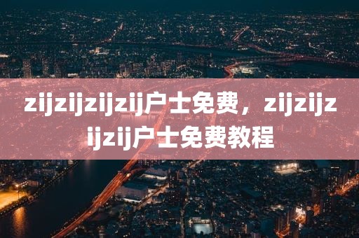 zijzijzijzij户士免费，zijzijzijzij户士免费教程
