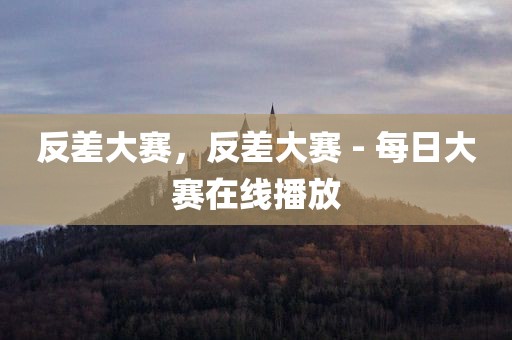 反差大赛，反差大赛 - 每日大赛在线播放