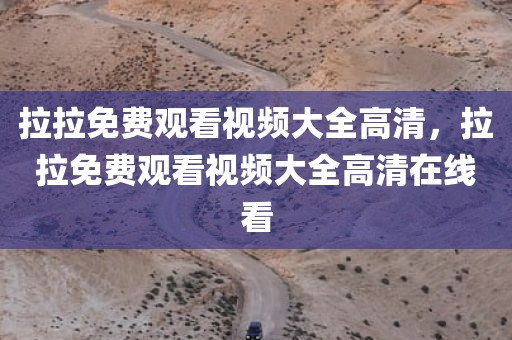 拉拉免费观看视频大全高清，拉拉免费观看视频大全高清在线看